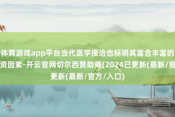 体育游戏app平台当代医学接洽也标明其富含丰富的黄酮类物资因素-开云官网切尔西赞助商(2024已更新(最新/官方/入口)