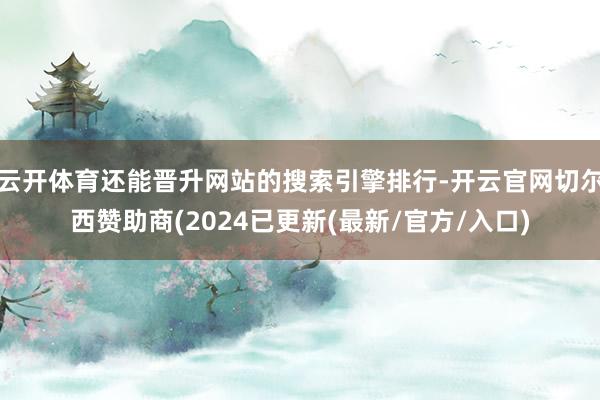云开体育还能晋升网站的搜索引擎排行-开云官网切尔西赞助商(2024已更新(最新/官方/入口)