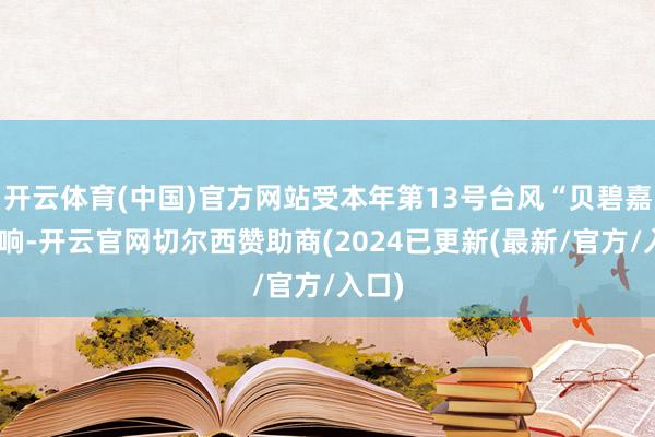 开云体育(中国)官方网站受本年第13号台风“贝碧嘉”影响-开云官网切尔西赞助商(2024已更新(最新/官方/入口)