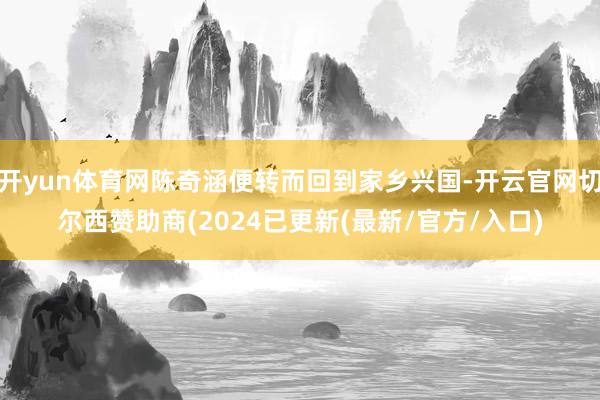 开yun体育网陈奇涵便转而回到家乡兴国-开云官网切尔西赞助商(2024已更新(最新/官方/入口)
