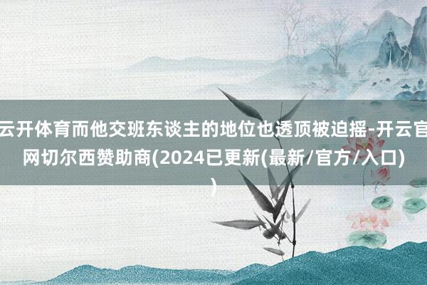 云开体育而他交班东谈主的地位也透顶被迫摇-开云官网切尔西赞助商(2024已更新(最新/官方/入口)