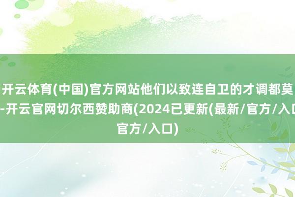 开云体育(中国)官方网站他们以致连自卫的才调都莫得-开云官网切尔西赞助商(2024已更新(最新/官方/入口)