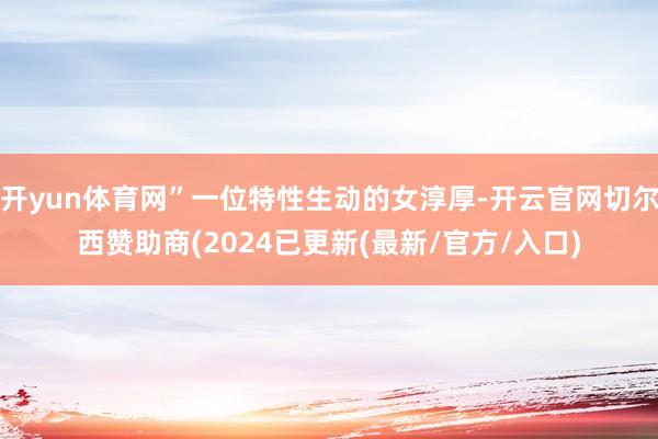 开yun体育网”一位特性生动的女淳厚-开云官网切尔西赞助商(2024已更新(最新/官方/入口)