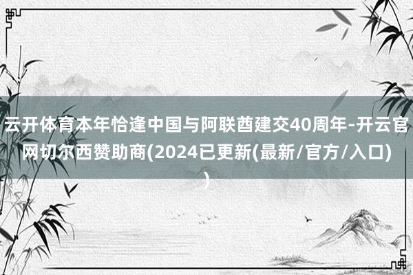 云开体育本年恰逢中国与阿联酋建交40周年-开云官网切尔西赞助商(2024已更新(最新/官方/入口)