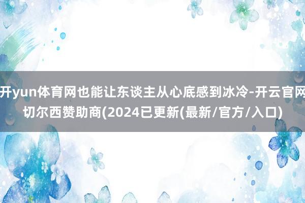 开yun体育网也能让东谈主从心底感到冰冷-开云官网切尔西赞助商(2024已更新(最新/官方/入口)