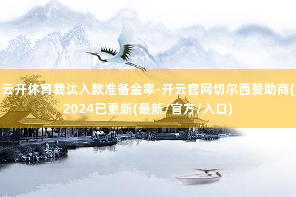 云开体育　　裁汰入款准备金率-开云官网切尔西赞助商(2024已更新(最新/官方/入口)