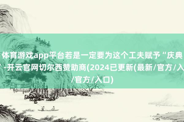 体育游戏app平台若是一定要为这个工夫赋予“庆典感”-开云官网切尔西赞助商(2024已更新(最新/官方/入口)