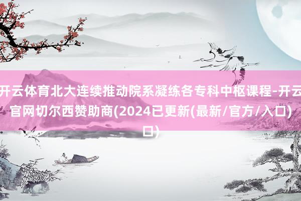 开云体育北大连续推动院系凝练各专科中枢课程-开云官网切尔西赞助商(2024已更新(最新/官方/入口)