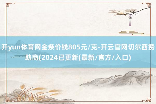 开yun体育网金条价钱805元/克-开云官网切尔西赞助商(2024已更新(最新/官方/入口)
