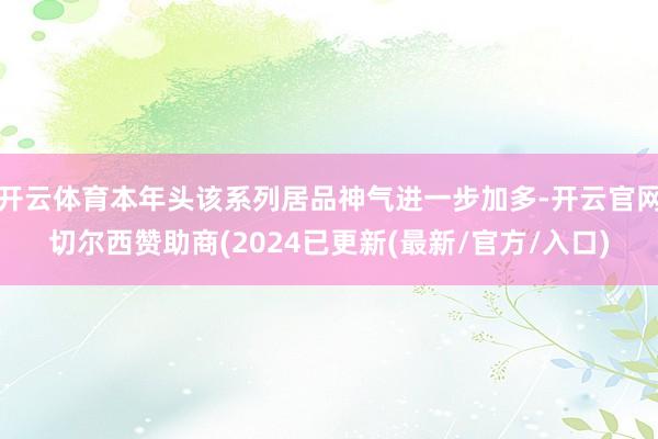 开云体育本年头该系列居品神气进一步加多-开云官网切尔西赞助商(2024已更新(最新/官方/入口)