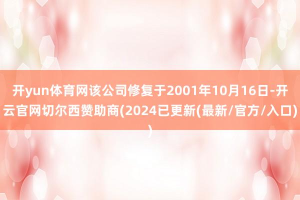 开yun体育网该公司修复于2001年10月16日-开云官网切尔西赞助商(2024已更新(最新/官方/入口)