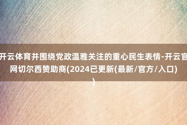 开云体育并围绕党政温雅关注的重心民生表情-开云官网切尔西赞助商(2024已更新(最新/官方/入口)