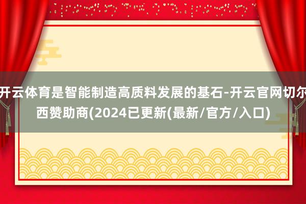 开云体育是智能制造高质料发展的基石-开云官网切尔西赞助商(2024已更新(最新/官方/入口)