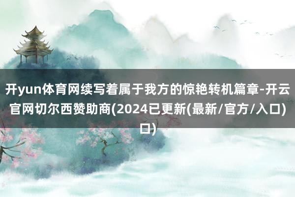 开yun体育网续写着属于我方的惊艳转机篇章-开云官网切尔西赞助商(2024已更新(最新/官方/入口)