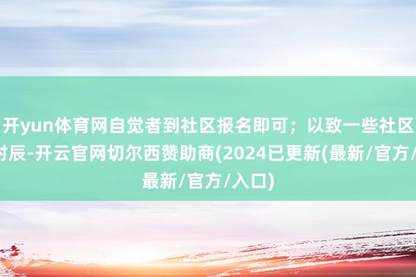 开yun体育网自觉者到社区报名即可；以致一些社区报名时辰-开云官网切尔西赞助商(2024已更新(最新/官方/入口)