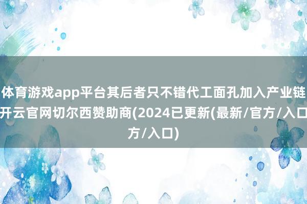 体育游戏app平台其后者只不错代工面孔加入产业链-开云官网切尔西赞助商(2024已更新(最新/官方/入口)