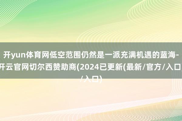 开yun体育网低空范围仍然是一派充满机遇的蓝海-开云官网切尔西赞助商(2024已更新(最新/官方/入口)