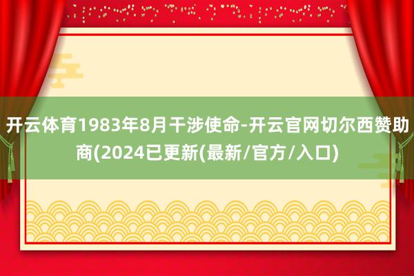 开云体育1983年8月干涉使命-开云官网切尔西赞助商(2024已更新(最新/官方/入口)