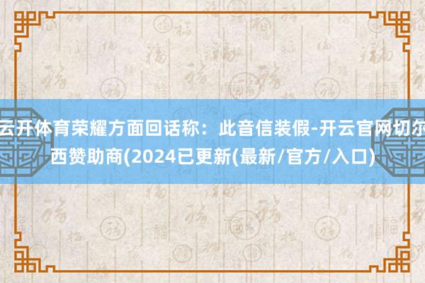 云开体育荣耀方面回话称：此音信装假-开云官网切尔西赞助商(2024已更新(最新/官方/入口)