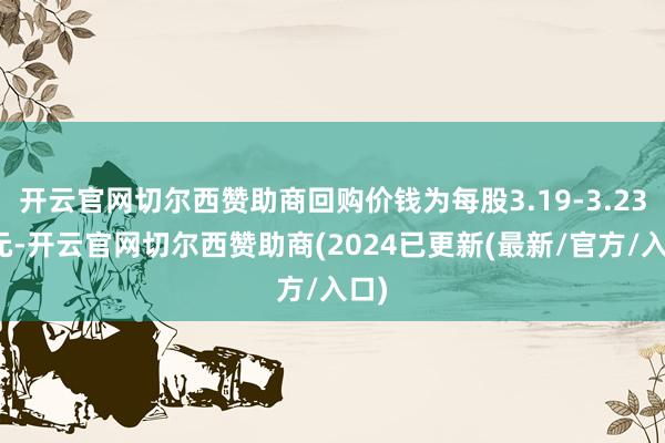 开云官网切尔西赞助商回购价钱为每股3.19-3.23港元-开云官网切尔西赞助商(2024已更新(最新/官方/入口)