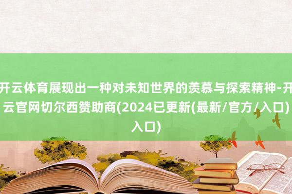 开云体育展现出一种对未知世界的羡慕与探索精神-开云官网切尔西赞助商(2024已更新(最新/官方/入口)