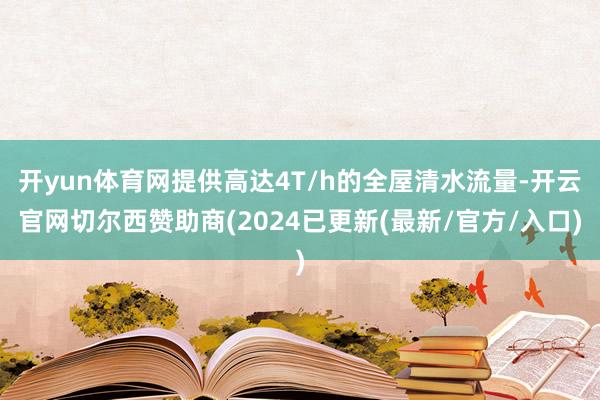 开yun体育网提供高达4T/h的全屋清水流量-开云官网切尔西赞助商(2024已更新(最新/官方/入口)