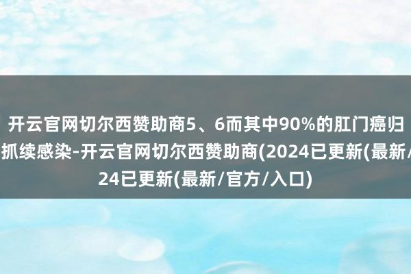 开云官网切尔西赞助商5、6而其中90%的肛门癌归因于HPV的抓续感染-开云官网切尔西赞助商(2024已更新(最新/官方/入口)