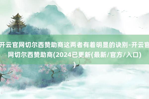 开云官网切尔西赞助商这两者有着明显的诀别-开云官网切尔西赞助商(2024已更新(最新/官方/入口)