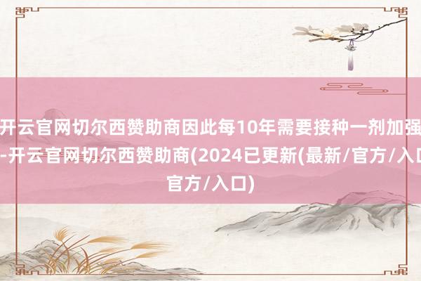 开云官网切尔西赞助商因此每10年需要接种一剂加强针-开云官网切尔西赞助商(2024已更新(最新/官方/入口)