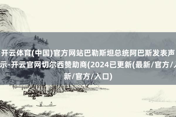 开云体育(中国)官方网站巴勒斯坦总统阿巴斯发表声明默示-开云官网切尔西赞助商(2024已更新(最新/官方/入口)