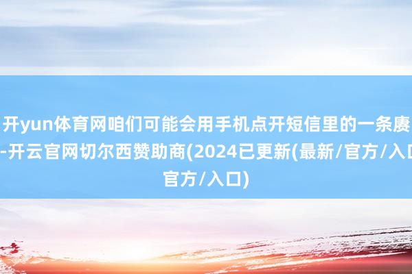 开yun体育网咱们可能会用手机点开短信里的一条赓续-开云官网切尔西赞助商(2024已更新(最新/官方/入口)