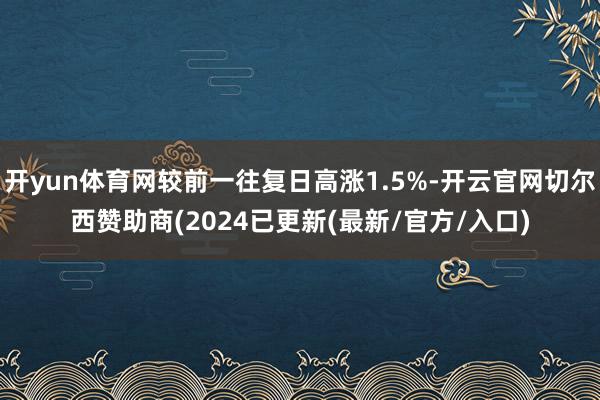 开yun体育网较前一往复日高涨1.5%-开云官网切尔西赞助商(2024已更新(最新/官方/入口)