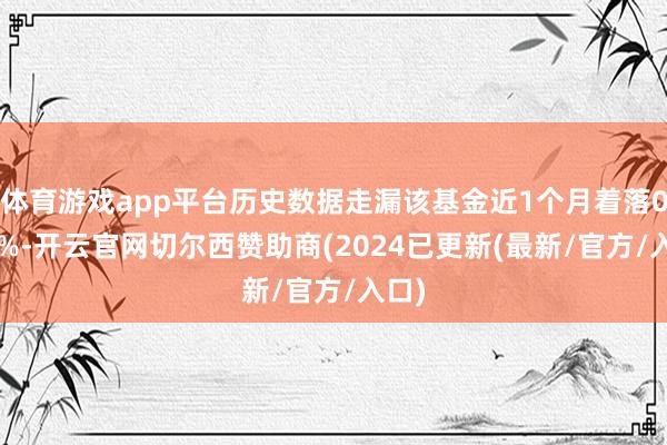 体育游戏app平台历史数据走漏该基金近1个月着落0.32%-开云官网切尔西赞助商(2024已更新(最新/官方/入口)