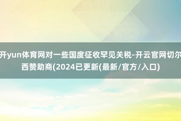 开yun体育网对一些国度征收罕见关税-开云官网切尔西赞助商(2024已更新(最新/官方/入口)