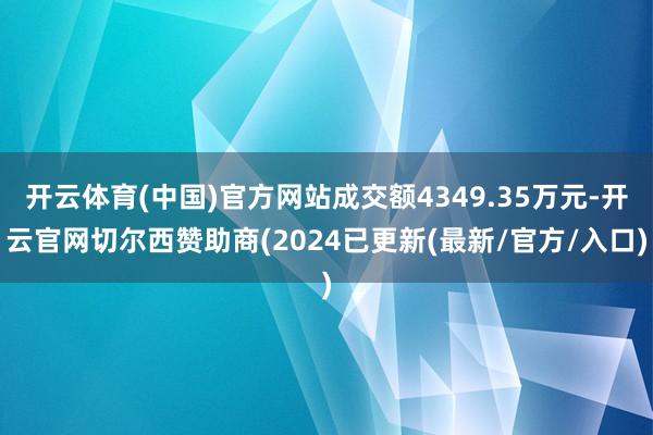 开云体育(中国)官方网站成交额4349.35万元-开云官网切尔西赞助商(2024已更新(最新/官方/入口)