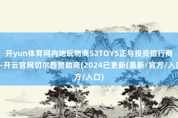 开yun体育网内地玩物商52TOYS正与投资银行商酌-开云官网切尔西赞助商(2024已更新(最新/官方/入口)