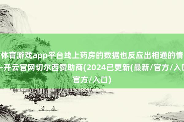 体育游戏app平台线上药房的数据也反应出相通的情况-开云官网切尔西赞助商(2024已更新(最新/官方/入口)