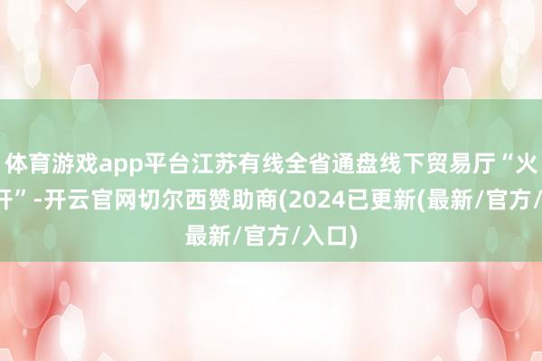 体育游戏app平台江苏有线全省通盘线下贸易厅“火力全开”-开云官网切尔西赞助商(2024已更新(最新/官方/入口)