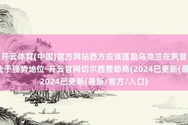 开云体育(中国)官方网站西方应该匡助乌克兰在夙昔的和平道判中处于强势地位-开云官网切尔西赞助商(2024已更新(最新/官方/入口)
