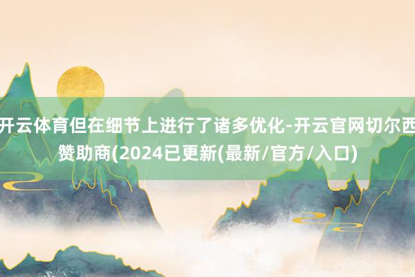 开云体育但在细节上进行了诸多优化-开云官网切尔西赞助商(2024已更新(最新/官方/入口)