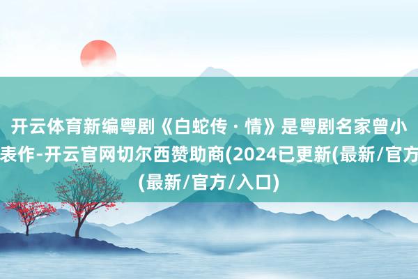 开云体育新编粤剧《白蛇传 · 情》是粤剧名家曾小敏的代表作-开云官网切尔西赞助商(2024已更新(最新/官方/入口)