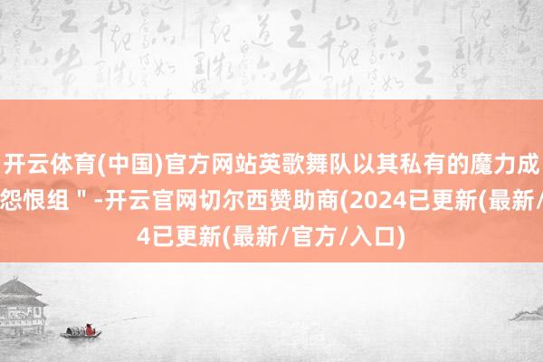 开云体育(中国)官方网站英歌舞队以其私有的魔力成为了＂最强怨恨组＂-开云官网切尔西赞助商(2024已更新(最新/官方/入口)