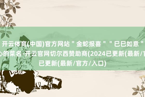 开云体育(中国)官方网站＂金蛇报喜＂＂巳巳如意＂等寓意放心的菜名-开云官网切尔西赞助商(2024已更新(最新/官方/入口)