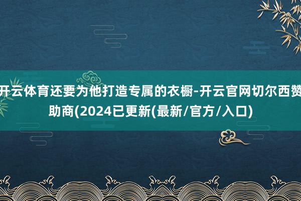 开云体育还要为他打造专属的衣橱-开云官网切尔西赞助商(2024已更新(最新/官方/入口)