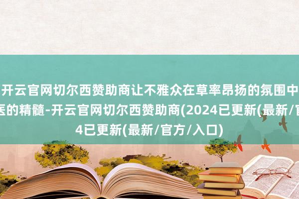 开云官网切尔西赞助商让不雅众在草率昂扬的氛围中学习到中医的精髓-开云官网切尔西赞助商(2024已更新(最新/官方/入口)