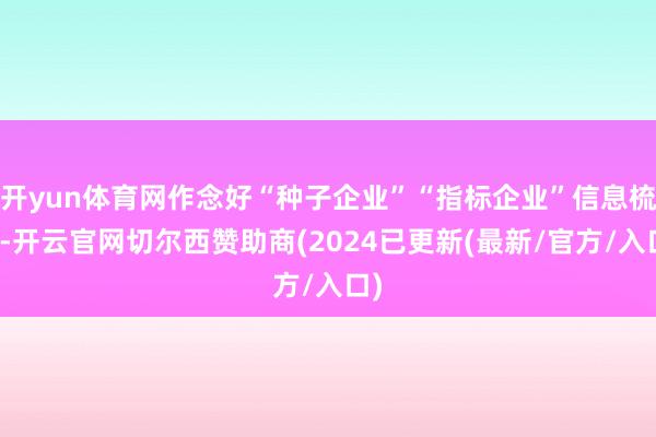 开yun体育网作念好“种子企业”“指标企业”信息梳理-开云官网切尔西赞助商(2024已更新(最新/官方/入口)