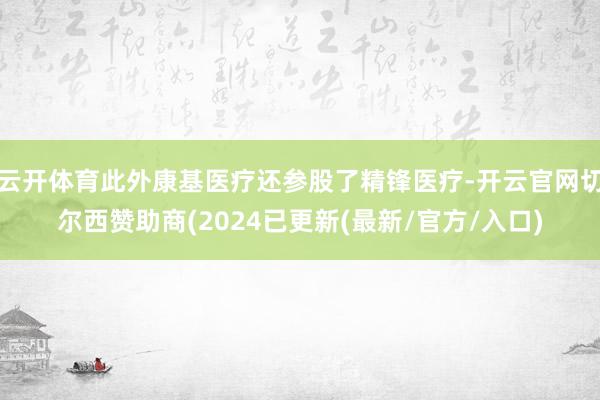 云开体育此外康基医疗还参股了精锋医疗-开云官网切尔西赞助商(2024已更新(最新/官方/入口)