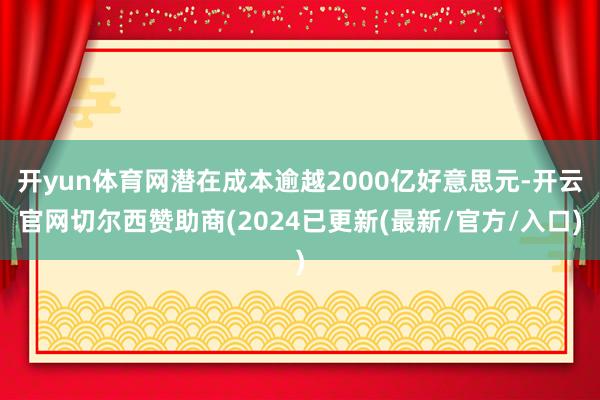 开yun体育网潜在成本逾越2000亿好意思元-开云官网切尔西赞助商(2024已更新(最新/官方/入口)