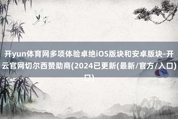 开yun体育网多项体验卓绝iOS版块和安卓版块-开云官网切尔西赞助商(2024已更新(最新/官方/入口)