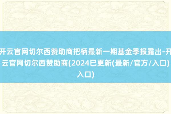 开云官网切尔西赞助商把柄最新一期基金季报露出-开云官网切尔西赞助商(2024已更新(最新/官方/入口)